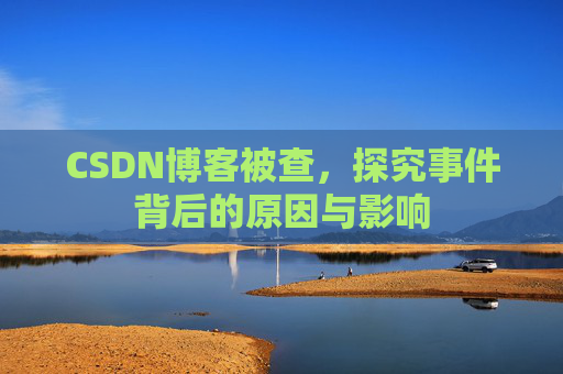 CSDN博客被查,探究事件背后的原因与影响